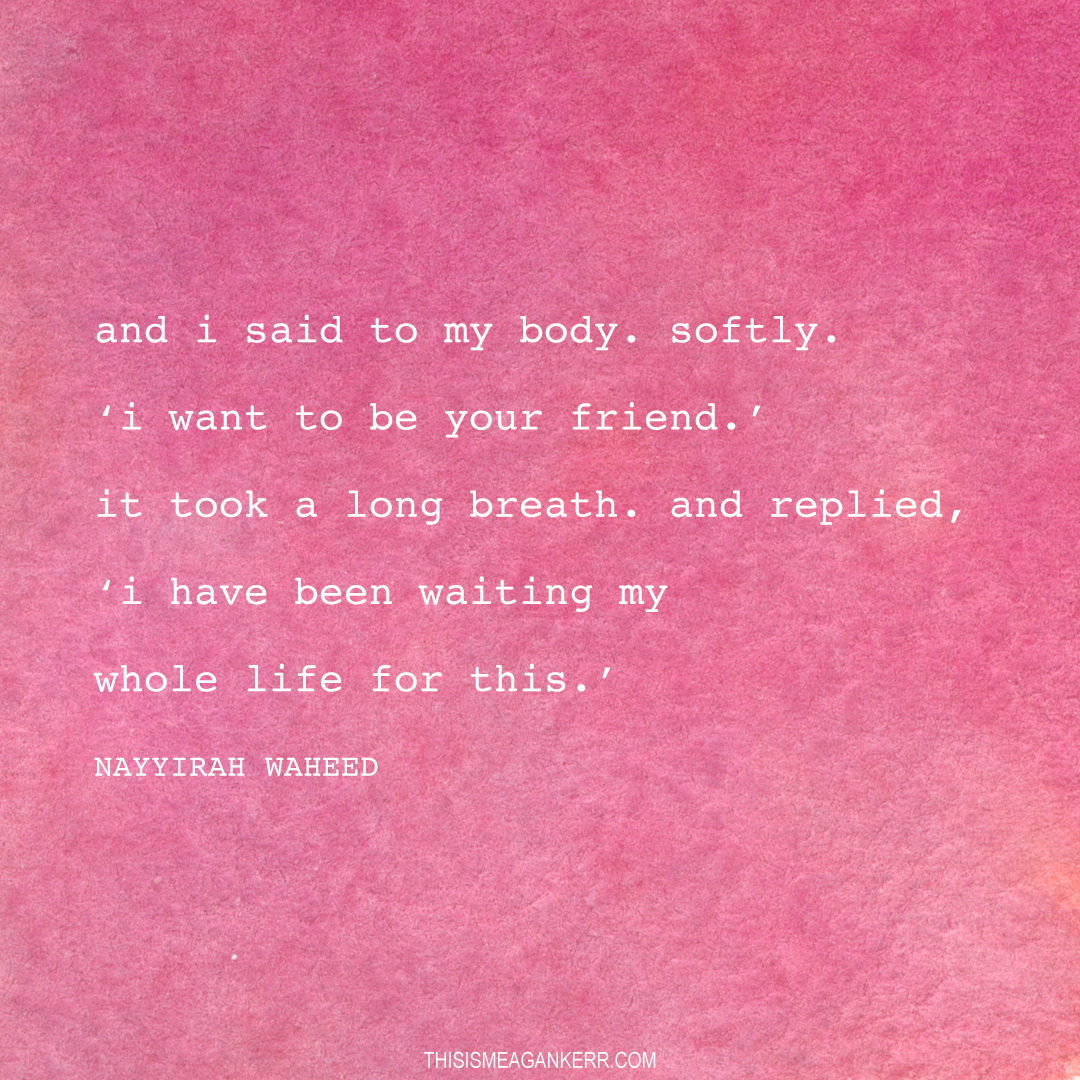 How To Show Your Body Love: “and i said to my body. softly. ‘i want to be your friend.’ it took a long breath. and replied ‘i have been waiting my whole life for this.” Nayyirah Waheed