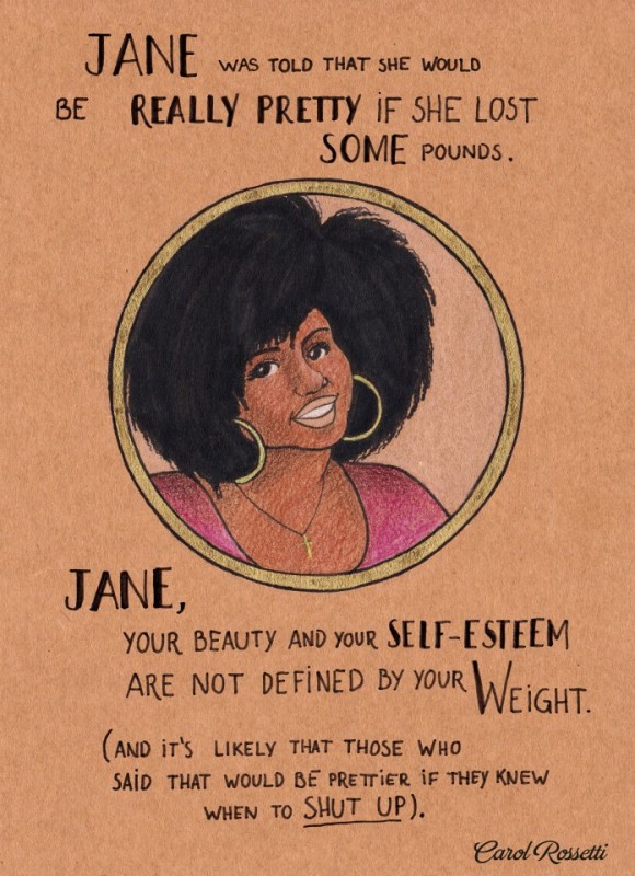 Jane was told that she would be really pretty if she lost some pounds. Jane, your beauty and your self-esteem are not defined by your weight (and it's likely that those who said that would be prettier if they knew when to SHUT UP). Carol Rossetti