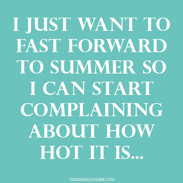 i just want to fast forward to summer so i can start complaining about how hot it is quote
