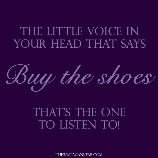 The little voice in your head that says buy the shoes that's the one you listen to