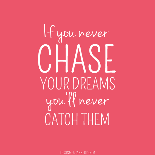 If you never chase your dreams, you'll never catch them