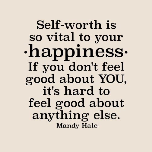 self worth is so vital to your happiness if you dont feel good about you its hard to feel good about anything else