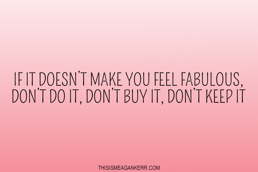 If it doesn't make you feel fabulous, don't do it, don't buy it, don't keep it