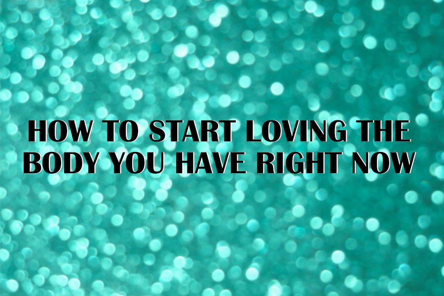 How to start loving the body you have right now