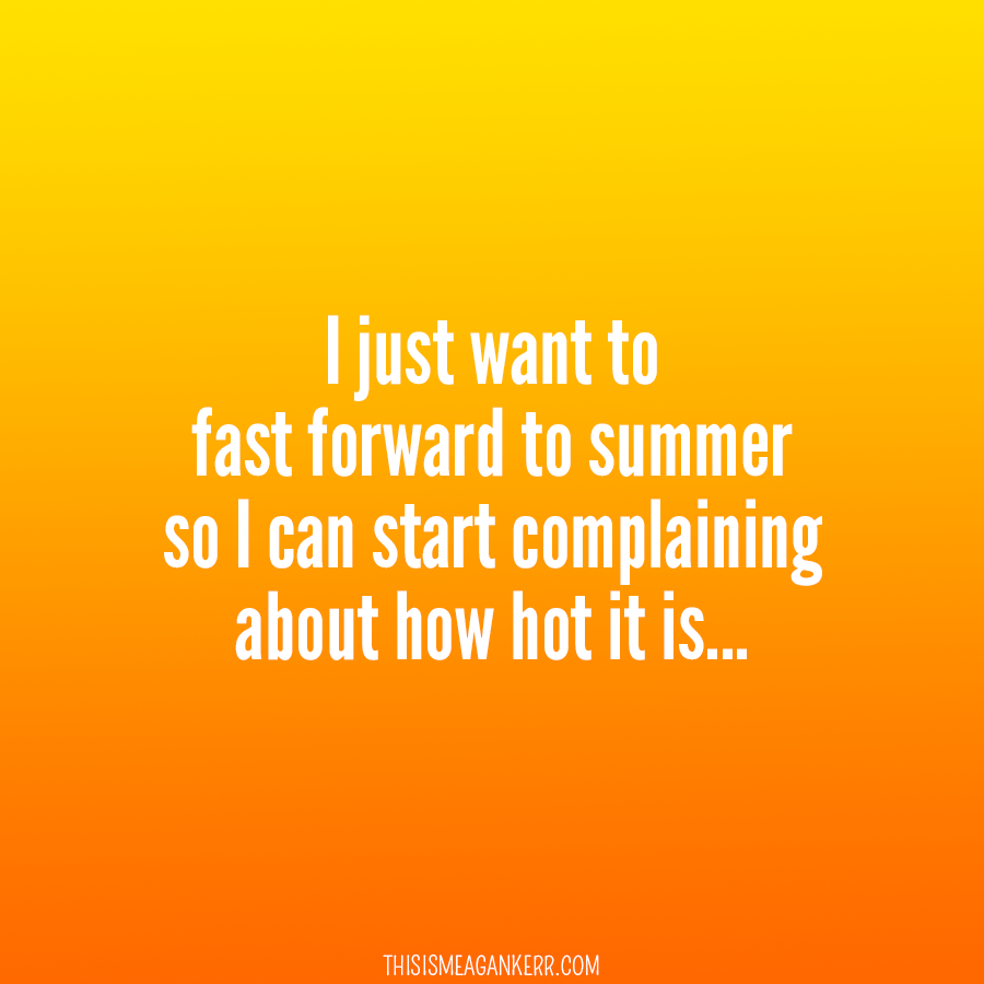 I just want to fast forward to summer so I can start complaining about how hot it is