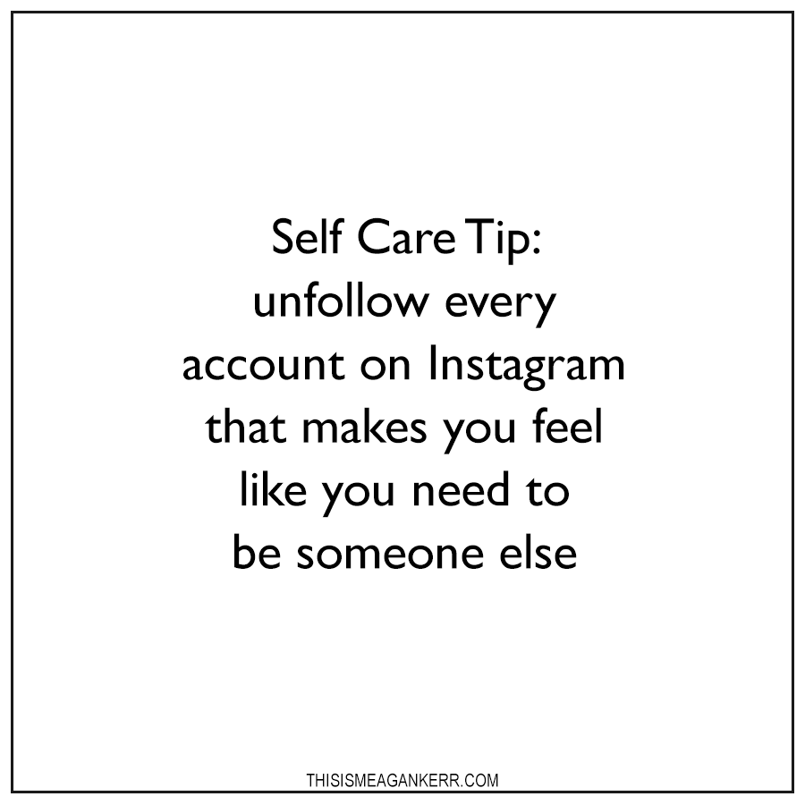 Self Care Tip: unfollow every account on Instagram that makes you feel like you need to be someone else