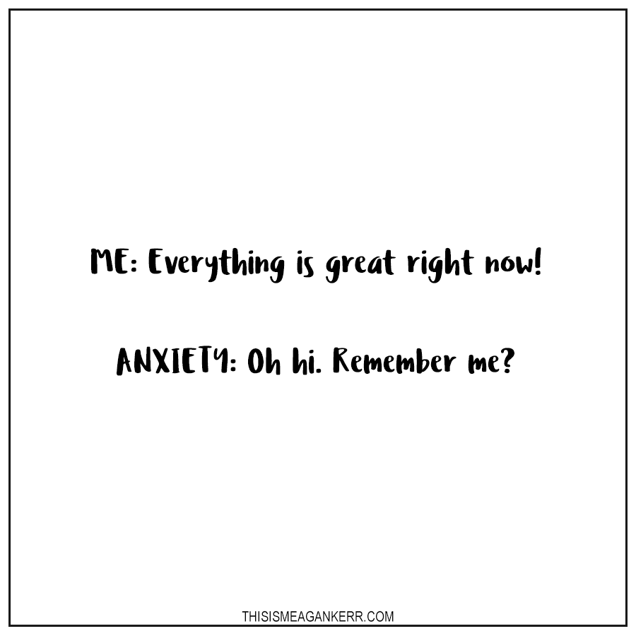 Me: Everything is great right now! Anxiety: Oh hi. Remember me?