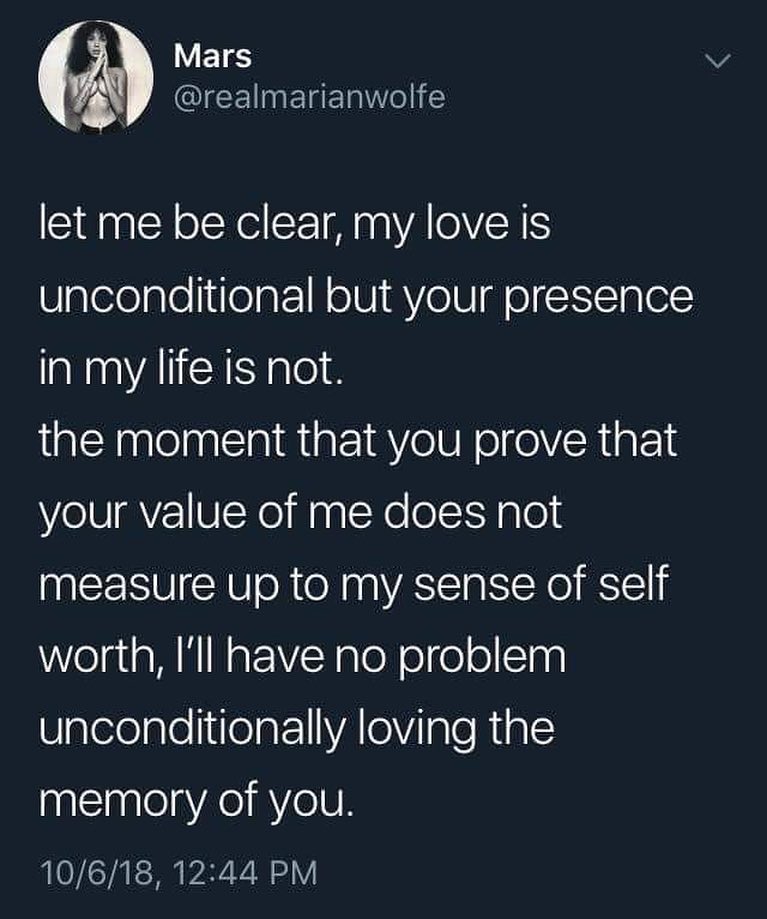 A post from Twitter user @realmarianwolfe "Let me be clear, my love is unconditional but your presence in my life is not. The moment that you prove that your value of me does not measure up to my sense of self worth, I'll have no problem unconditionally loving the memory of you"